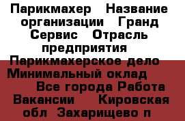 Парикмахер › Название организации ­ Гранд-Сервис › Отрасль предприятия ­ Парикмахерское дело › Минимальный оклад ­ 55 000 - Все города Работа » Вакансии   . Кировская обл.,Захарищево п.